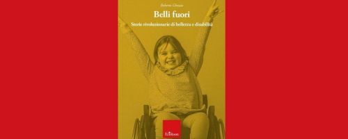 “Belli fuori. Storie rivoluzionarie di bellezza e disabilità". La recensione di Claudio Imprudente