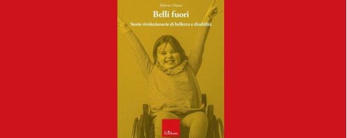 “Belli fuori. Storie rivoluzionarie di bellezza e disabilità". La recensione di Claudio Imprudente